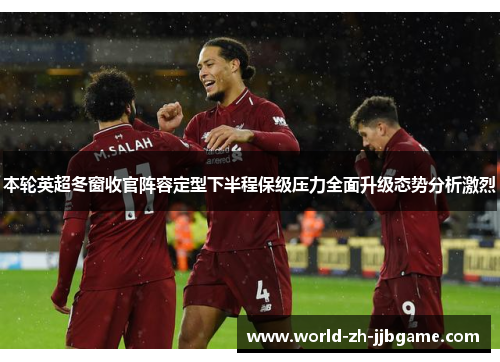 本轮英超冬窗收官阵容定型下半程保级压力全面升级态势分析激烈