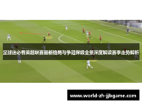 足球迷必看英超联赛最新格局与争冠保级全景深度解读赛季走势解析