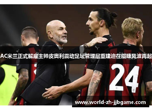 AC米兰正式解雇主帅皮奥利震动足坛管理层重建迫在眉睫风波再起