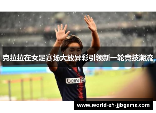 克拉拉在女足赛场大放异彩引领新一轮竞技潮流 克拉拉在女足赛场大放异彩引领新一轮竞技潮流