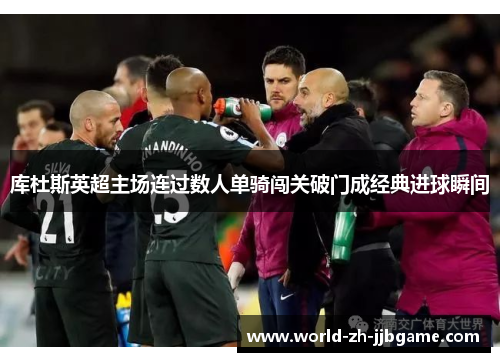 库杜斯英超主场连过数人单骑闯关破门成经典进球瞬间 库杜斯英超主场连过数人单骑闯关破门成经典进球瞬间