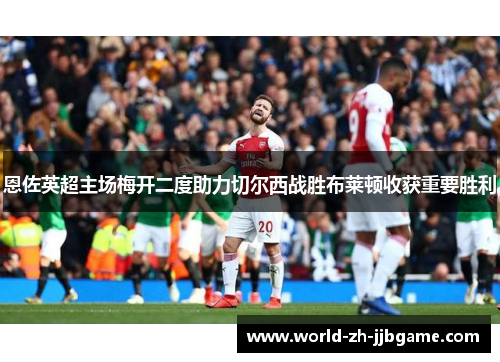 恩佐英超主场梅开二度助力切尔西战胜布莱顿收获重要胜利