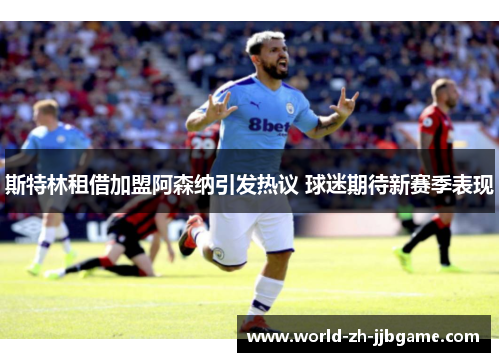 斯特林租借加盟阿森纳引发热议 球迷期待新赛季表现