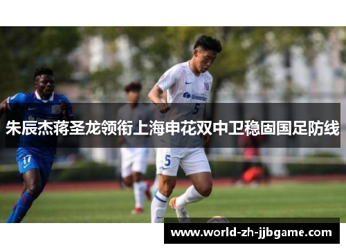 朱辰杰蒋圣龙领衔上海申花双中卫稳固国足防线 朱辰杰蒋圣龙领衔上海申花双中卫稳固国足防线