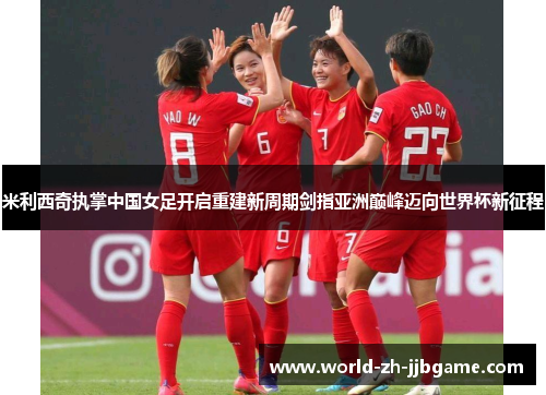 米利西奇执掌中国女足开启重建新周期剑指亚洲巅峰迈向世界杯新征程