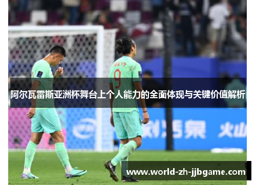 阿尔瓦雷斯亚洲杯舞台上个人能力的全面体现与关键价值解析 阿尔瓦雷斯亚洲杯舞台上个人能力的全面体现与关键价值解析