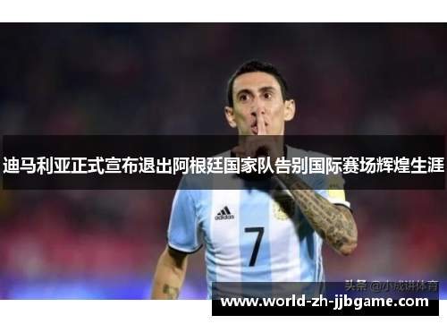 迪马利亚正式宣布退出阿根廷国家队告别国际赛场辉煌生涯