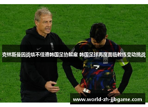 克林斯曼因战绩不佳遭韩国足协解雇 韩国足球再度面临教练变动挑战