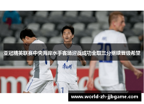 亚冠精英联赛中央海岸水手客场迎战成功全取三分继续晋级希望 亚冠精英联赛中央海岸水手客场迎战成功全取三分继续晋级希望