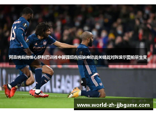 阿森纳后防核心萨利巴训练中脚踝扭伤将缺席欧战关键战对阵波尔图前景生变 阿森纳后防核心萨利巴训练中脚踝扭伤将缺席欧战关键战对阵波尔图前景生变