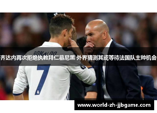 齐达内再次拒绝执教拜仁慕尼黑 外界猜测其或等待法国队主帅机会 齐达内再次拒绝执教拜仁慕尼黑 外界猜测其或等待法国队主帅机会
